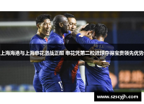 上海海港与上海申花激战正酣 申花凭第二粒进球夺得宝贵领先优势