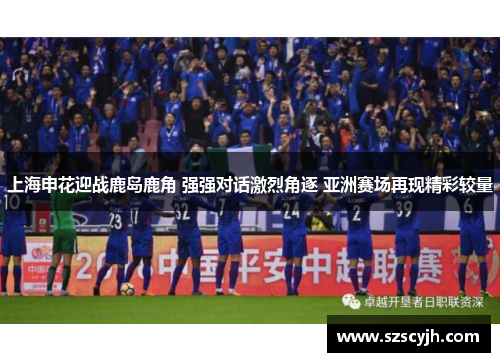 上海申花迎战鹿岛鹿角 强强对话激烈角逐 亚洲赛场再现精彩较量