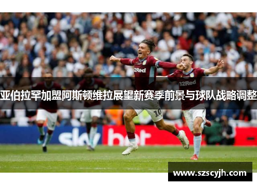 亚伯拉罕加盟阿斯顿维拉展望新赛季前景与球队战略调整